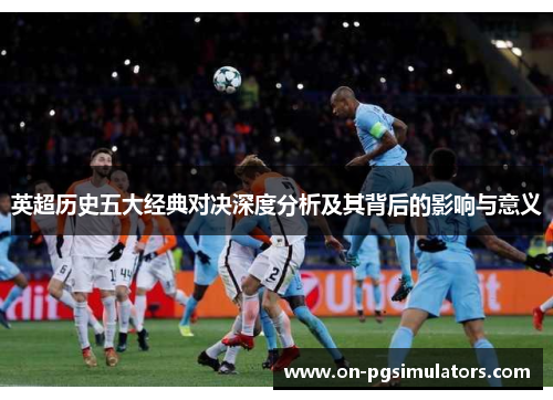 英超历史五大经典对决深度分析及其背后的影响与意义