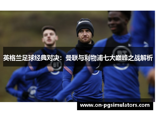 英格兰足球经典对决：曼联与利物浦七大巅峰之战解析