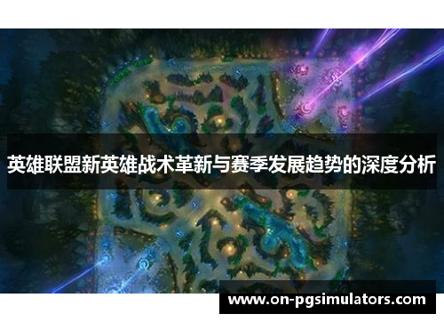 英雄联盟新英雄战术革新与赛季发展趋势的深度分析