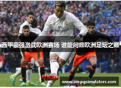 西甲豪强激战欧洲赛场 谁能问鼎欧洲足坛之巅 西甲豪强激战欧洲赛场 谁能问鼎欧洲足坛之巅