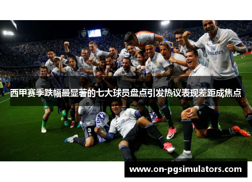 西甲赛季跌幅最显著的七大球员盘点引发热议表现差距成焦点 西甲赛季跌幅最显著的七大球员盘点引发热议表现差距成焦点