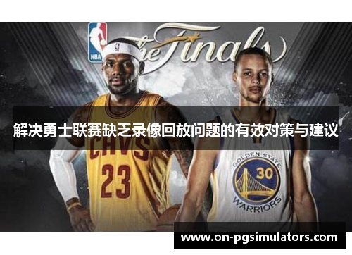 解决勇士联赛缺乏录像回放问题的有效对策与建议 解决勇士联赛缺乏录像回放问题的有效对策与建议