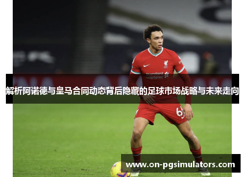 解析阿诺德与皇马合同动态背后隐藏的足球市场战略与未来走向 解析阿诺德与皇马合同动态背后隐藏的足球市场战略与未来走向