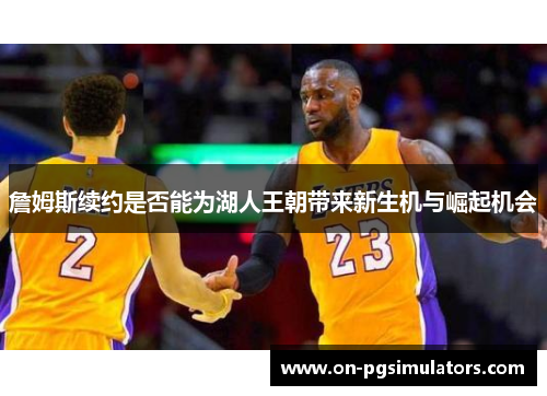 詹姆斯续约是否能为湖人王朝带来新生机与崛起机会 詹姆斯续约是否能为湖人王朝带来新生机与崛起机会