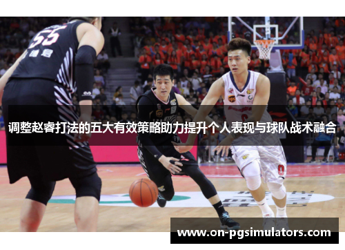 调整赵睿打法的五大有效策略助力提升个人表现与球队战术融合 调整赵睿打法的五大有效策略助力提升个人表现与球队战术融合