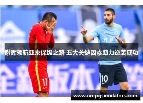 谢晖领航亚泰保级之路 五大关键因素助力逆袭成功 谢晖领航亚泰保级之路 五大关键因素助力逆袭成功