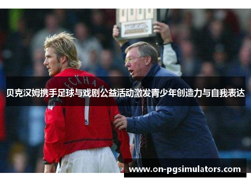 贝克汉姆携手足球与戏剧公益活动激发青少年创造力与自我表达 贝克汉姆携手足球与戏剧公益活动激发青少年创造力与自我表达