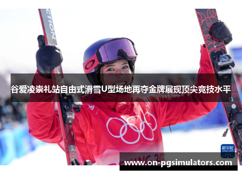 谷爱凌崇礼站自由式滑雪U型场地再夺金牌展现顶尖竞技水平 谷爱凌崇礼站自由式滑雪U型场地再夺金牌展现顶尖竞技水平