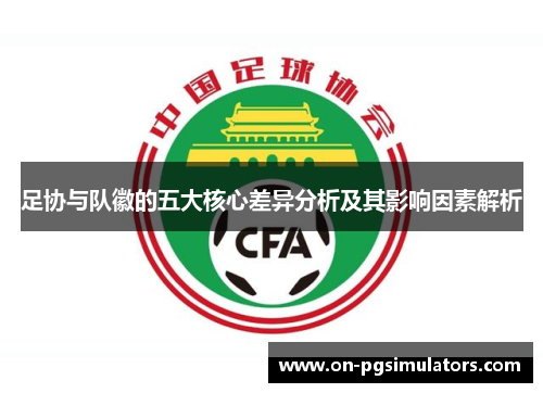 足协与队徽的五大核心差异分析及其影响因素解析 足协与队徽的五大核心差异分析及其影响因素解析