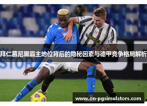 拜仁慕尼黑霸主地位背后的隐秘因素与德甲竞争格局解析 拜仁慕尼黑霸主地位背后的隐秘因素与德甲竞争格局解析