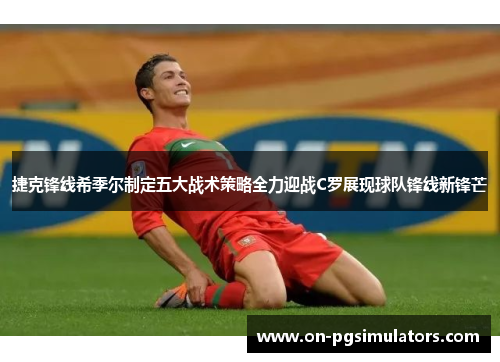 捷克锋线希季尔制定五大战术策略全力迎战C罗展现球队锋线新锋芒 捷克锋线希季尔制定五大战术策略全力迎战C罗展现球队锋线新锋芒