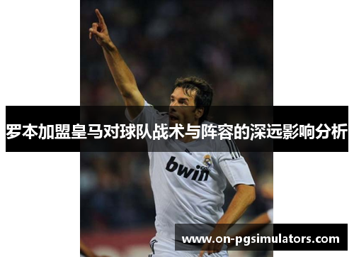 罗本加盟皇马对球队战术与阵容的深远影响分析