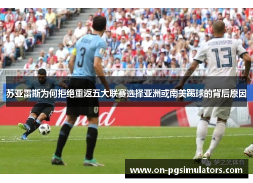 苏亚雷斯为何拒绝重返五大联赛选择亚洲或南美踢球的背后原因 苏亚雷斯为何拒绝重返五大联赛选择亚洲或南美踢球的背后原因