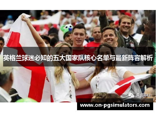 英格兰球迷必知的五大国家队核心名单与最新阵容解析