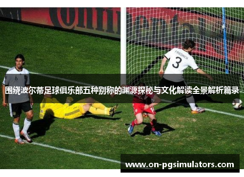 围绕波尔蒂足球俱乐部五种别称的渊源探秘与文化解读全景解析篇录