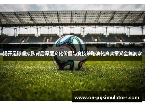 揭开足球虚拟队背后深层文化价值与竞技策略演化真实意义全貌洞察 揭开足球虚拟队背后深层文化价值与竞技策略演化真实意义全貌洞察