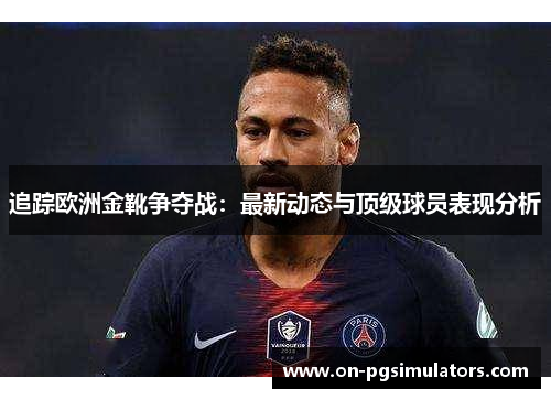 追踪欧洲金靴争夺战：最新动态与顶级球员表现分析