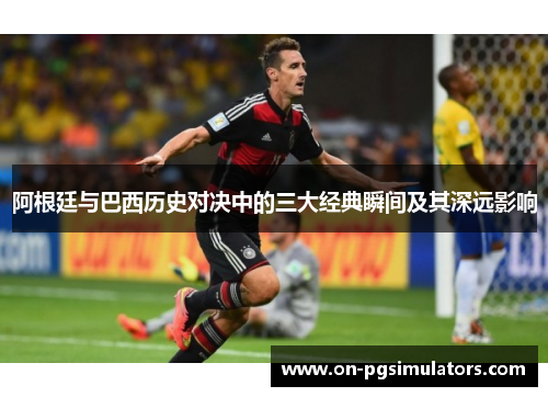 阿根廷与巴西历史对决中的三大经典瞬间及其深远影响
