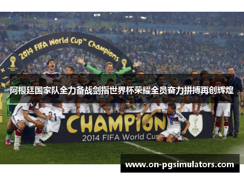 阿根廷国家队全力备战剑指世界杯荣耀全员奋力拼搏再创辉煌