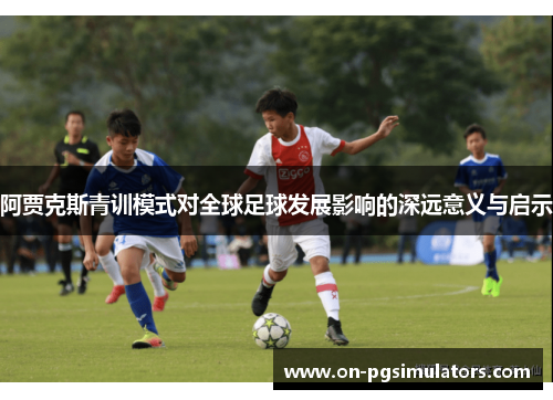 阿贾克斯青训模式对全球足球发展影响的深远意义与启示