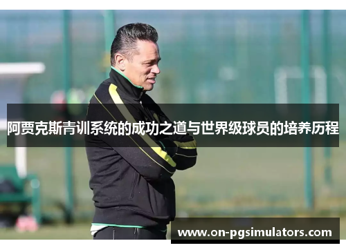 阿贾克斯青训系统的成功之道与世界级球员的培养历程 阿贾克斯青训系统的成功之道与世界级球员的培养历程