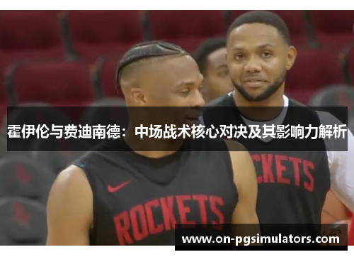 霍伊伦与费迪南德:中场战术核心对决及其影响力解析 霍伊伦与费迪南德:中场战术核心对决及其影响力解析