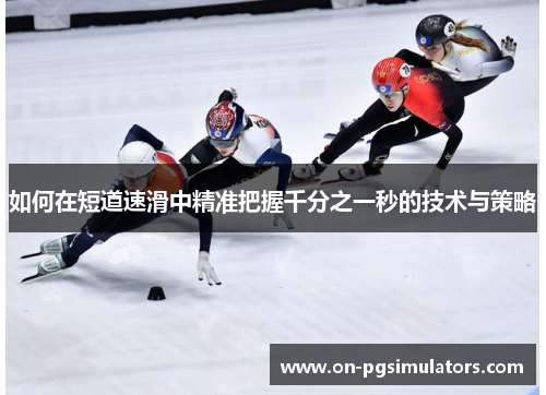 如何在短道速滑中精准把握千分之一秒的技术与策略