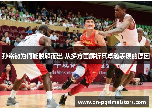 孙铭徽为何能脱颖而出 从多方面解析其卓越表现的原因 孙铭徽为何能脱颖而出 从多方面解析其卓越表现的原因