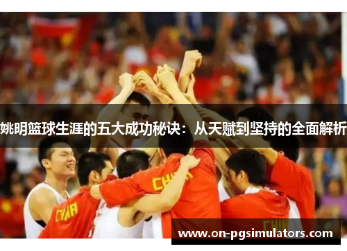 姚明篮球生涯的五大成功秘诀：从天赋到坚持的全面解析