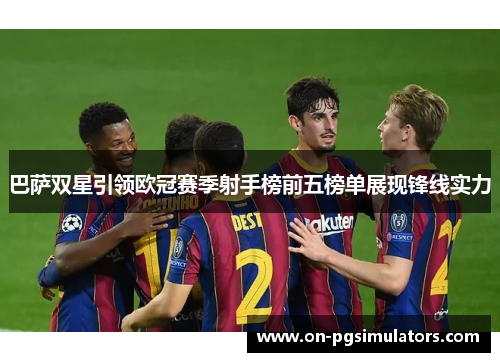 巴萨双星引领欧冠赛季射手榜前五榜单展现锋线实力