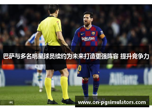 巴萨与多名明星球员续约为未来打造更强阵容 提升竞争力
