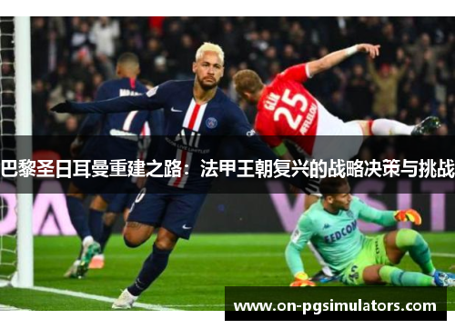 巴黎圣日耳曼重建之路：法甲王朝复兴的战略决策与挑战
