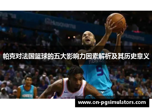 帕克对法国篮球的五大影响力因素解析及其历史意义