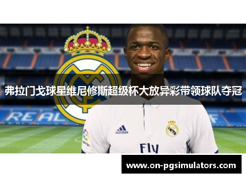 弗拉门戈球星维尼修斯超级杯大放异彩带领球队夺冠