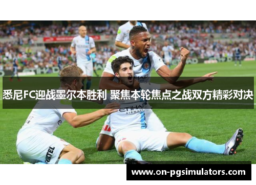 悉尼FC迎战墨尔本胜利 聚焦本轮焦点之战双方精彩对决