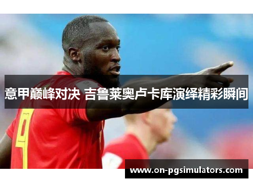 意甲巅峰对决 吉鲁莱奥卢卡库演绎精彩瞬间