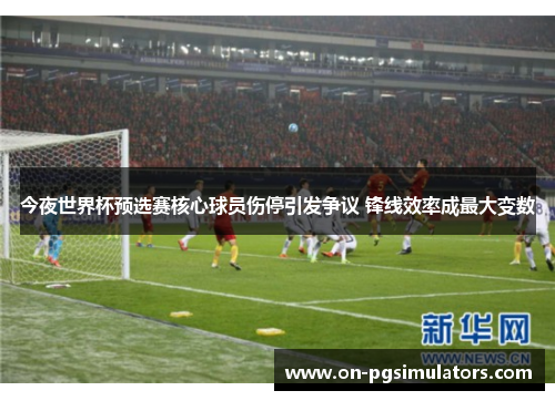 今夜世界杯预选赛核心球员伤停引发争议 锋线效率成最大变数