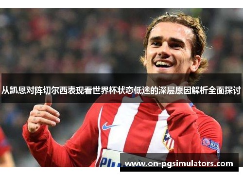 从凯恩对阵切尔西表现看世界杯状态低迷的深层原因解析全面探讨