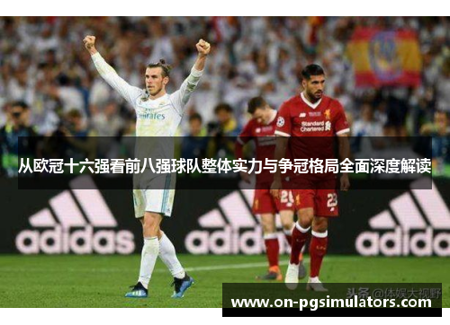 从欧冠十六强看前八强球队整体实力与争冠格局全面深度解读