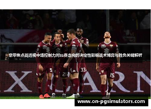 意甲焦点战透视中场控制力对比赛走向的决定性影响战术博弈与胜负关键解析 意甲焦点战透视中场控制力对比赛走向的决定性影响战术博弈与胜负关键解析