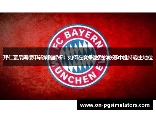 拜仁慕尼黑德甲新策略解析：如何在竞争激烈的联赛中维持霸主地位