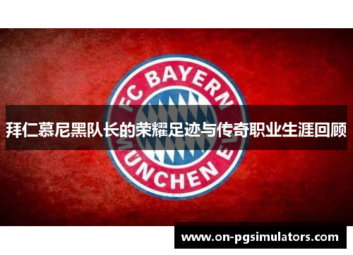 拜仁慕尼黑队长的荣耀足迹与传奇职业生涯回顾