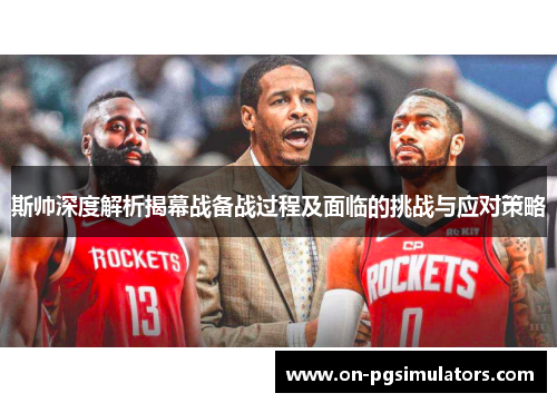 斯帅深度解析揭幕战备战过程及面临的挑战与应对策略