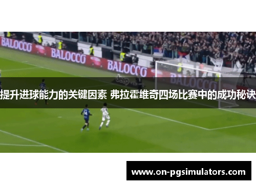 提升进球能力的关键因素 弗拉霍维奇四场比赛中的成功秘诀