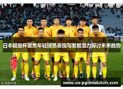日本超级杯聚焦年轻球员表现与发展潜力探讨未来趋势