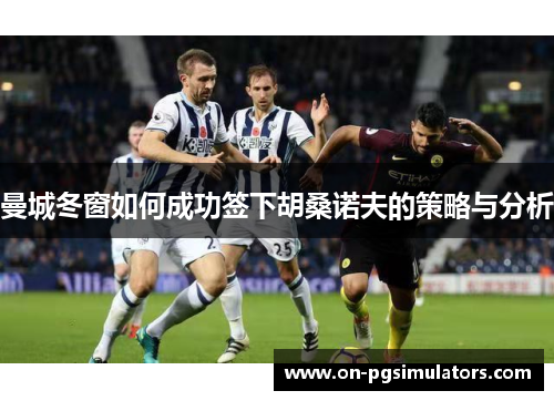 曼城冬窗如何成功签下胡桑诺夫的策略与分析