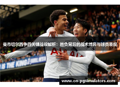 曼市切尔西争四关键战役解析:胜负背后的战术博弈与球员表现 曼市切尔西争四关键战役解析:胜负背后的战术博弈与球员表现