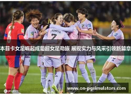 本菲卡女足崛起成葡超女足劲旅 展现实力与风采引领新篇章