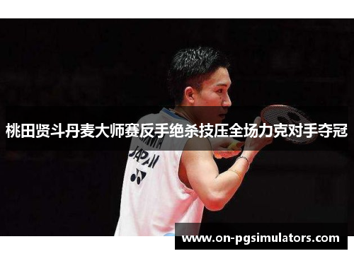 桃田贤斗丹麦大师赛反手绝杀技压全场力克对手夺冠 桃田贤斗丹麦大师赛反手绝杀技压全场力克对手夺冠