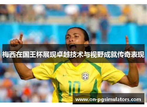 梅西在国王杯展现卓越技术与视野成就传奇表现